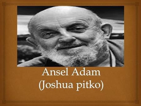  About ansel Born in February, 20 1902 Ansel family migrated from Ireland to California He was a musician that had a friend who did photography He liked.