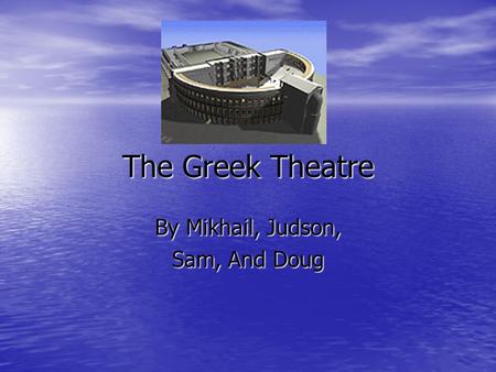 The Greek Theatre By Mikhail, Judson, Sam, And Doug.