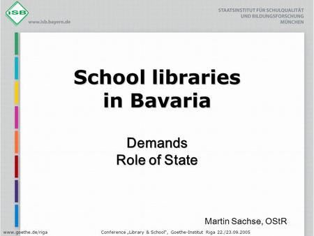 Www.goethe.de/rigaConference „Library & School“, Goethe-Institut Riga 22./23.09.2005 School libraries in Bavaria Demands Role of State Martin Sachse, OStR.