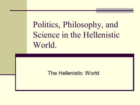 Politics, Philosophy, and Science in the Hellenistic World. The Hellenistic World.