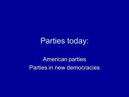 Parties today: American parties Parties in new democracies.