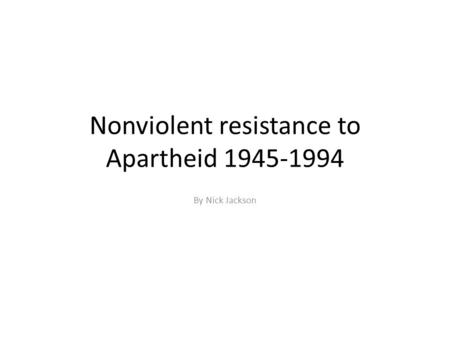 Nonviolent resistance to Apartheid 1945-1994 By Nick Jackson.