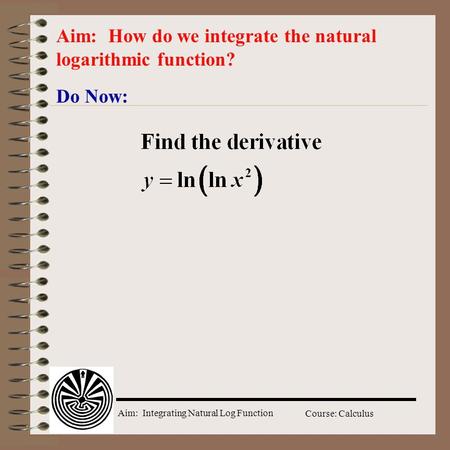 Aim: Integrating Natural Log Function Course: Calculus Do Now: Aim: How do we integrate the natural logarithmic function?