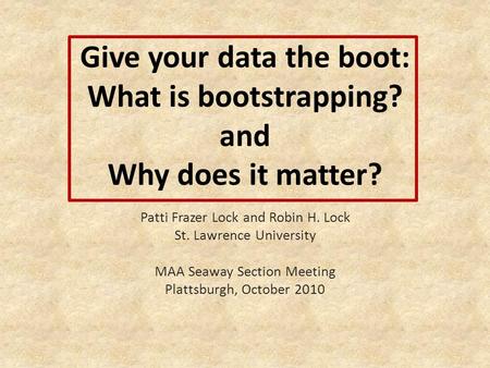 Give your data the boot: What is bootstrapping? and Why does it matter? Patti Frazer Lock and Robin H. Lock St. Lawrence University MAA Seaway Section.