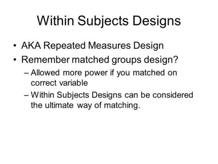 Within Subjects Designs AKA Repeated Measures Design Remember matched groups design? –Allowed more power if you matched on correct variable –Within Subjects.