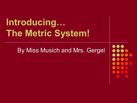 Introducing… The Metric System! By Miss Musich and Mrs. Gergel.