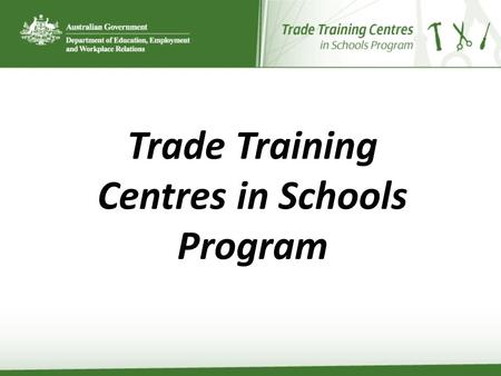 Trade Training Centres in Schools Program. COAG – a new era of cooperation “workhorse of a nation” An end to the blame game Underpinned by a common commitment.