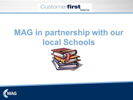 MAG in partnership with our local Schools. Setting up the Customer First Team Concept sold in during form meetings and assembly. Also notice boards and.