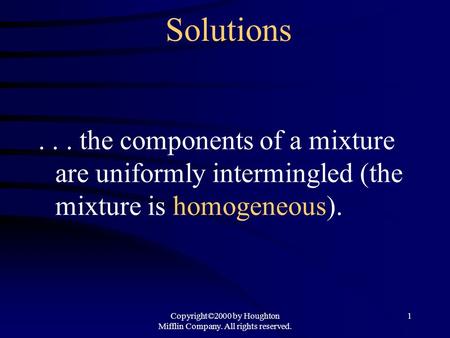 Copyright©2000 by Houghton Mifflin Company. All rights reserved. 1 Solutions... the components of a mixture are uniformly intermingled (the mixture is.