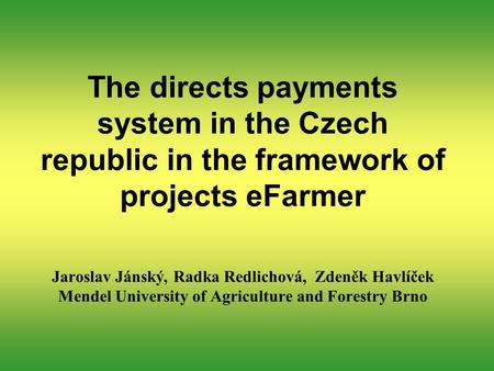 The directs payments system in the Czech republic in the framework of projects eFarmer Jaroslav Jánský, Radka Redlichová, Zdeněk Havlíček Mendel University.