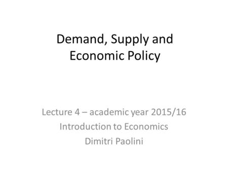 Demand, Supply and Economic Policy Lecture 4 – academic year 2015/16 Introduction to Economics Dimitri Paolini.