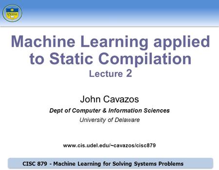 CISC 879 - Machine Learning for Solving Systems Problems John Cavazos Dept of Computer & Information Sciences University of Delaware www.cis.udel.edu/~cavazos/cisc879.