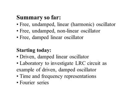 Summary so far: Free, undamped, linear (harmonic) oscillator Free, undamped, non-linear oscillator Free, damped linear oscillator Starting today: Driven,