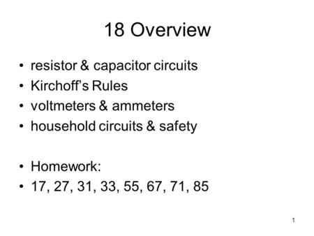 1 18 Overview resistor & capacitor circuits Kirchoff’s Rules voltmeters & ammeters household circuits & safety Homework: 17, 27, 31, 33, 55, 67, 71, 85.