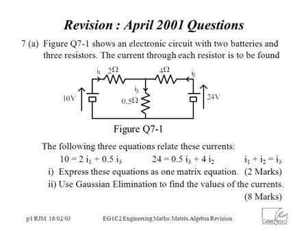 P1 RJM 18/02/03EG1C2 Engineering Maths: Matrix Algebra Revision 7 (a) Figure Q7-1 shows an electronic circuit with two batteries and three resistors. The.