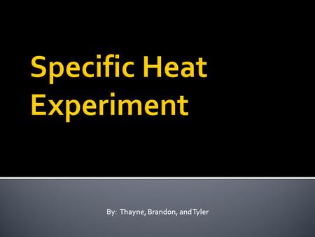 By: Thayne, Brandon, and Tyler.  The purpose of this experiment was to investigate the properties of specific heat. We used a sample of an unknown material.