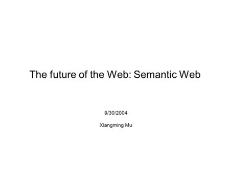 The future of the Web: Semantic Web 9/30/2004 Xiangming Mu.