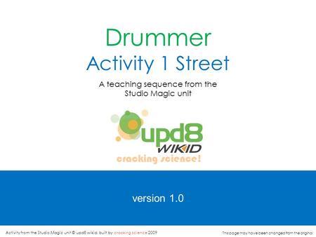 version 1.0 Drummer Activity 1 Street A teaching sequence from the Studio Magic unit cracking science! Activity from the Studio Magic unit © upd8 wikid,