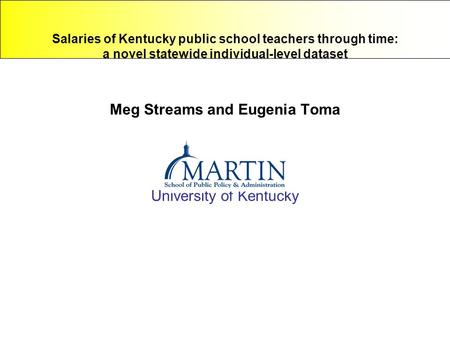 Salaries of Kentucky public school teachers through time: a novel statewide individual-level dataset Meg Streams and Eugenia Toma University of Kentucky.