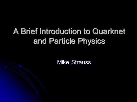 A Brief Introduction to Quarknet and Particle Physics Mike Strauss.