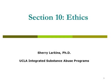 Section 10: Ethics Sherry Larkins, Ph.D. UCLA Integrated Substance Abuse Programs 1.