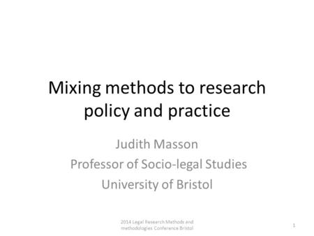 Mixing methods to research policy and practice Judith Masson Professor of Socio-legal Studies University of Bristol 2014 Legal Research Methods and methodologies.