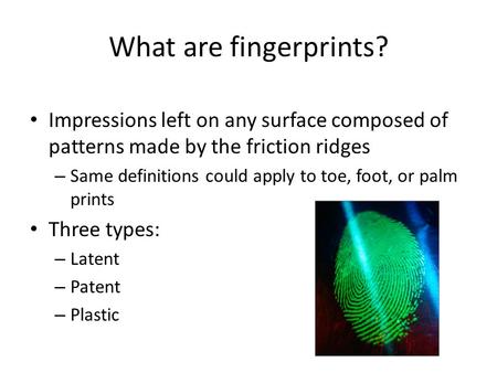 What are fingerprints? Impressions left on any surface composed of patterns made by the friction ridges – Same definitions could apply to toe, foot, or.