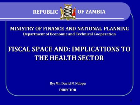 1 FISCAL SPACE AND: IMPLICATIONS TO THE HEALTH SECTOR By: Mr. David N. Ndopu DIRECTOR MINISTRY OF FINANCE AND NATIONAL PLANNING Department of Economic.