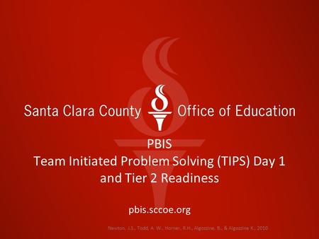 Newton, J.S., Todd, A. W., Horner, R.H., Algozzine, B., & Algozzine K., 2010 PBIS Team Initiated Problem Solving (TIPS) Day 1 and Tier 2 Readiness pbis.sccoe.org.