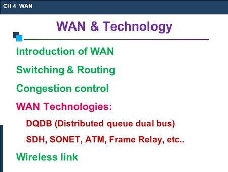 WAN & Technology Introduction of WAN Switching & Routing Congestion control WAN Technologies: DQDB (Distributed queue dual bus) SDH, SONET, ATM, Frame.