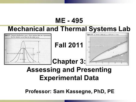 ME - 495 Mechanical and Thermal Systems Lab Fall 2011 Chapter 3: Assessing and Presenting Experimental Data Professor: Sam Kassegne, PhD, PE.