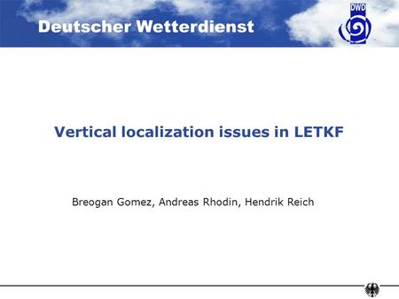 Deutscher Wetterdienst Vertical localization issues in LETKF Breogan Gomez, Andreas Rhodin, Hendrik Reich.