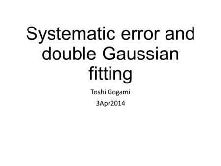 Systematic error and double Gaussian fitting Toshi Gogami 3Apr2014.