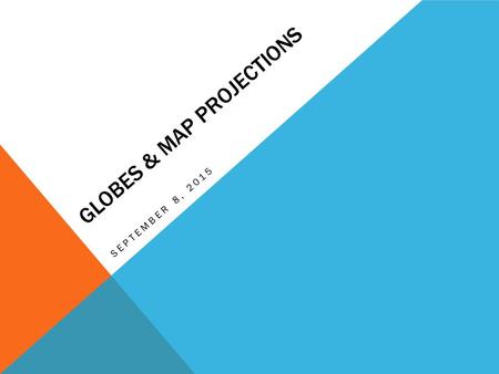 GLOBES & MAP PROJECTIONS SEPTEMBER 8, 2015. DO NOW9/8/15 Using the Textbooks (p. 2-6) located in your desks: Please define the following key terms in.