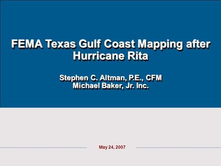 1 May 24, 2007 FEMA Texas Gulf Coast Mapping after Hurricane Rita Stephen C. Altman, P.E., CFM Michael Baker, Jr. Inc.