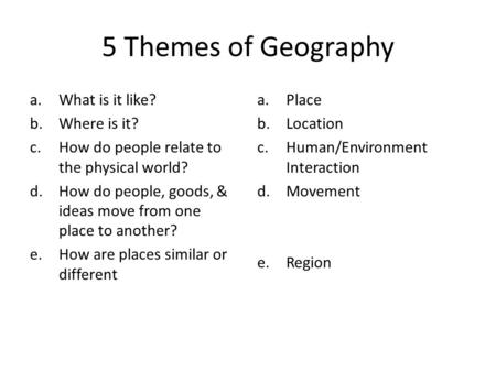 5 Themes of Geography a.What is it like? b.Where is it? c.How do people relate to the physical world? d.How do people, goods, & ideas move from one place.