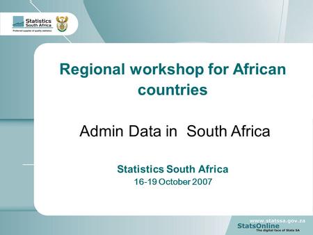 1 Regional workshop for African countries Admin Data in South Africa Statistics South Africa 16-19 October 2007.