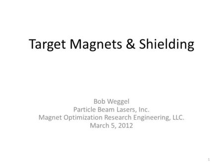 Target Magnets & Shielding Bob Weggel Particle Beam Lasers, Inc. Magnet Optimization Research Engineering, LLC. March 5, 2012 1.