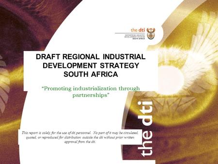 DRAFT REGIONAL INDUSTRIAL DEVELOPMENT STRATEGY SOUTH AFRICA “Promoting industrialization through partnerships” This report is solely for the use of dti.