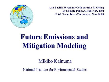 Future Emissions and Mitigation Modeling National Institute for Environmental Studies Mikiko Kainuma Asia-Pacific Forum for Collaborative Modeling on Climate.