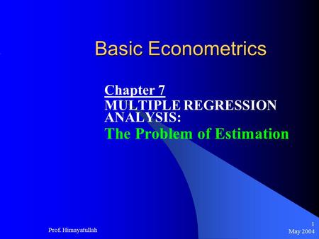 May 2004 Prof. Himayatullah 1 Basic Econometrics Chapter 7 MULTIPLE REGRESSION ANALYSIS: The Problem of Estimation.