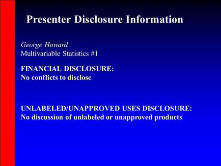 Presenter Disclosure Information FINANCIAL DISCLOSURE: No conflicts to disclose George Howard Multivariable Statistics #1 UNLABELED/UNAPPROVED USES DISCLOSURE: