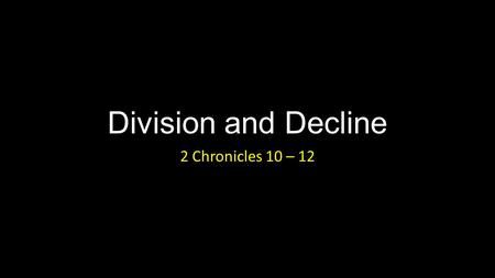 Division and Decline 2 Chronicles 10 – 12. Division and Decline Introduction.