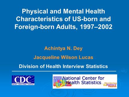 Physical and Mental Health Characteristics of US-born and Foreign-born Adults, 1997–2002 Achintya N. Dey Jacqueline Wilson Lucas Division of Health Interview.