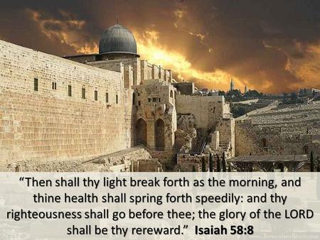 “Then shall thy light break forth as the morning, and thine health shall spring forth speedily: and thy righteousness shall go before thee; the glory of.