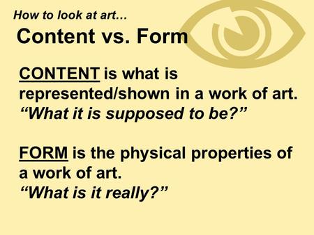  Content vs. Form CONTENT is what is represented/shown in a work of art. “What it is supposed to be?” FORM is the physical properties of a work of art.