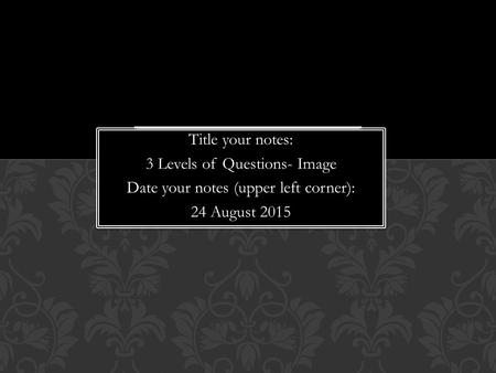 Title your notes: 3 Levels of Questions- Image Date your notes (upper left corner): 24 August 2015 Title your notes: 3 Levels of Questions- Image Date.