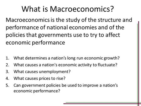 What is Macroeconomics? Macroeconomics is the study of the structure and performance of national economies and of the policies that governments use to.