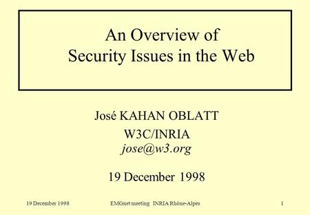 19 December 1998EMGnet meeting INRIA Rhône-Alpes1 An Overview of Security Issues in the Web José KAHAN OBLATT W3C/INRIA 19 December 1998.