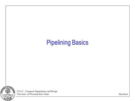 CS 352 : Computer Organization and Design University of Wisconsin-Eau Claire Dan Ernst Pipelining Basics.